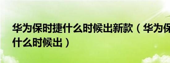 华为保时捷什么时候出新款（华为保时捷50什么时候出）