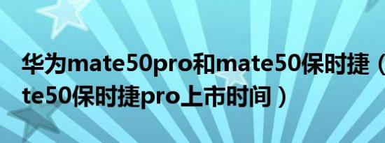 华为mate50pro和mate50保时捷（华为mate50保时捷pro上市时间）