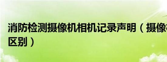 消防检测摄像机相机记录声明（摄像机和相机区别）