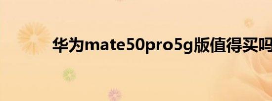 华为mate50pro5g版值得买吗