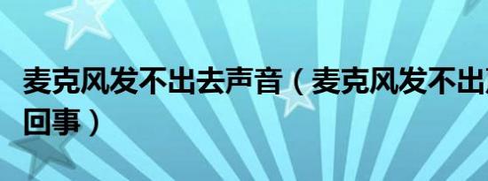 麦克风发不出去声音（麦克风发不出声音怎么回事）