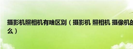 摄影机照相机有啥区别（摄影机 照相机 摄像机的区别是什么）