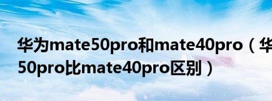 华为mate50pro和mate40pro（华为mate50pro比mate40pro区别）