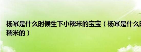 杨幂是什么时候生下小糯米的宝宝（杨幂是什么时候生下小糯米的）