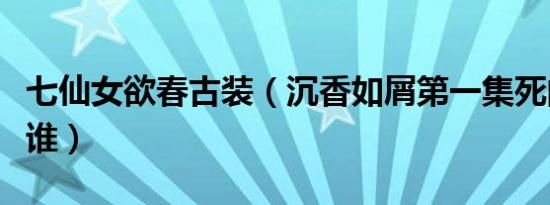 七仙女欲春古装（沉香如屑第一集死的仙女是谁）