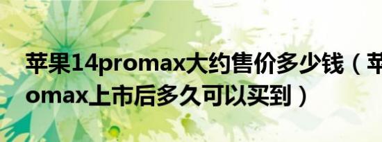 苹果14promax大约售价多少钱（苹果14promax上市后多久可以买到）