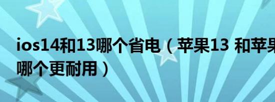 ios14和13哪个省电（苹果13 和苹果14电池哪个更耐用）