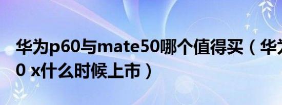 华为p60与mate50哪个值得买（华为mate50 x什么时候上市）