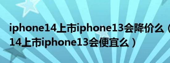 iphone14上市iphone13会降价么（iphone14上市iphone13会便宜么）