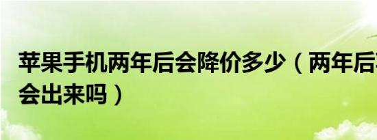 苹果手机两年后会降价多少（两年后苹果十四会出来吗）