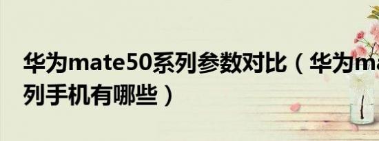 华为mate50系列参数对比（华为mate50系列手机有哪些）