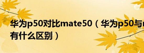 华为p50对比mate50（华为p50与mate50有什么区别）