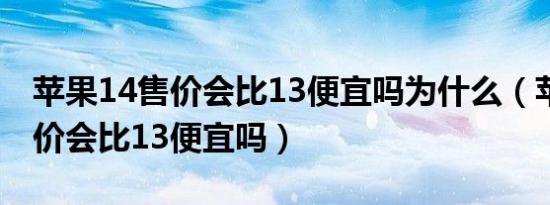 苹果14售价会比13便宜吗为什么（苹果14售价会比13便宜吗）