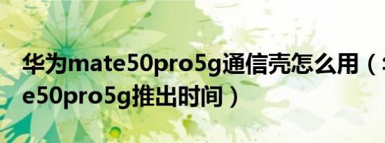 华为mate50pro5g通信壳怎么用（华为mate50pro5g推出时间）