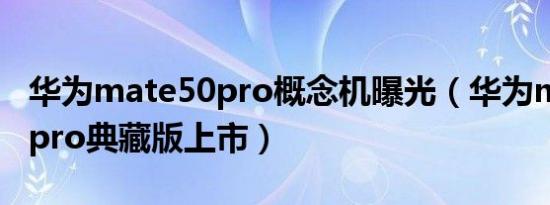 华为mate50pro概念机曝光（华为mate 50 pro典藏版上市）