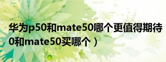 华为p50和mate50哪个更值得期待（华为p50和mate50买哪个）