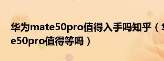 华为mate50pro值得入手吗知乎（华为mate50pro值得等吗）