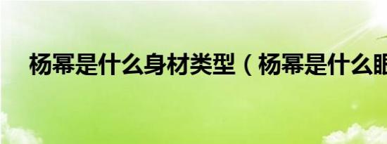 杨幂是什么身材类型（杨幂是什么眼睛）