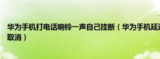 华为手机打电话响铃一声自己挂断（华为手机延迟响铃怎么取消）