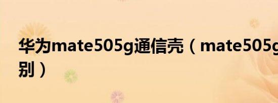 华为mate505g通信壳（mate505g和4g区别）