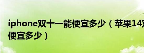 iphone双十一能便宜多少（苹果14双十一能便宜多少）