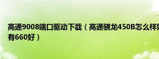 高通9008端口驱动下载（高通骁龙450B怎么样好不好有没有660好）