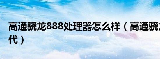 高通骁龙888处理器怎么样（高通骁龙一年几代）