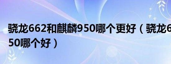 骁龙662和麒麟950哪个更好（骁龙662麒麟950哪个好）