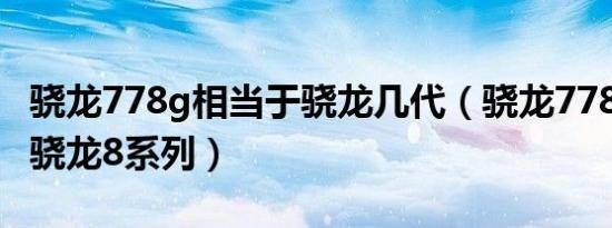 骁龙778g相当于骁龙几代（骁龙778g相当于骁龙8系列）