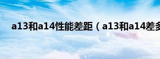 a13和a14性能差距（a13和a14差多少）