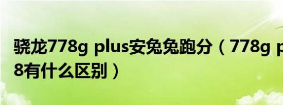 骁龙778g plus安兔兔跑分（778g plus和778有什么区别）