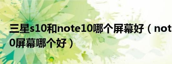 三星s10和note10哪个屏幕好（note10和s10屏幕哪个好）