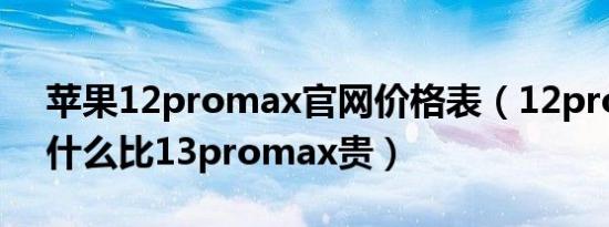 苹果12promax官网价格表（12promax为什么比13promax贵）