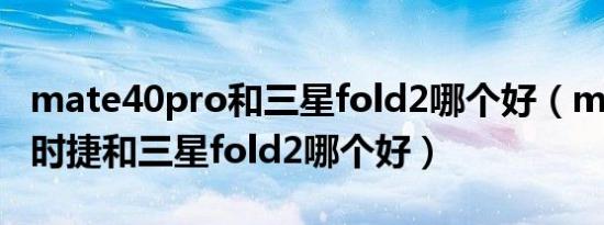 mate40pro和三星fold2哪个好（mate40保时捷和三星fold2哪个好）