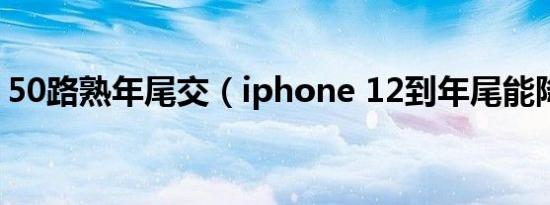 50路熟年尾交（iphone 12到年尾能降多少）