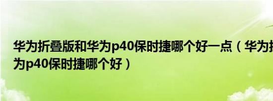 华为折叠版和华为p40保时捷哪个好一点（华为折叠版和华为p40保时捷哪个好）