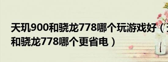 天玑900和骁龙778哪个玩游戏好（天玑900和骁龙778哪个更省电）