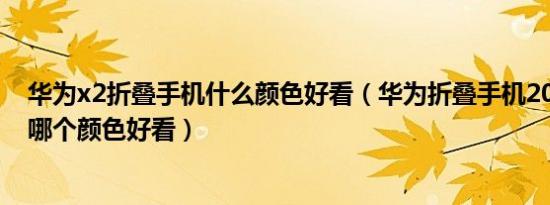 华为x2折叠手机什么颜色好看（华为折叠手机2021新款x2哪个颜色好看）