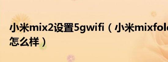 小米mix2设置5gwifi（小米mixfold5g网速怎么样）