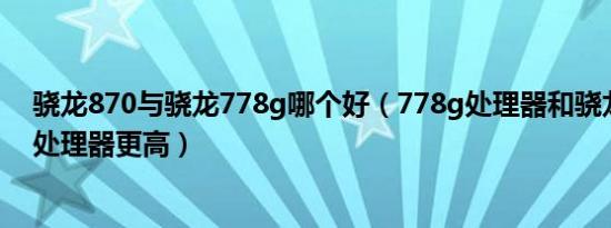 骁龙870与骁龙778g哪个好（778g处理器和骁龙870哪个处理器更高）