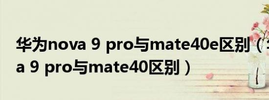 华为nova 9 pro与mate40e区别（华为nova 9 pro与mate40区别）