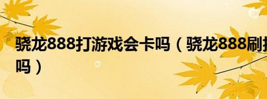 骁龙888打游戏会卡吗（骁龙888刷抖音发热吗）