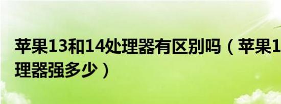 苹果13和14处理器有区别吗（苹果13和14处理器强多少）