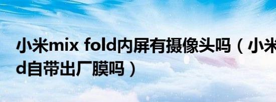 小米mix fold内屏有摄像头吗（小米mix fold自带出厂膜吗）