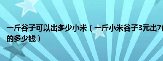 一斤谷子可以出多少小米（一斤小米谷子3元出7俩小米一斤的多少钱）