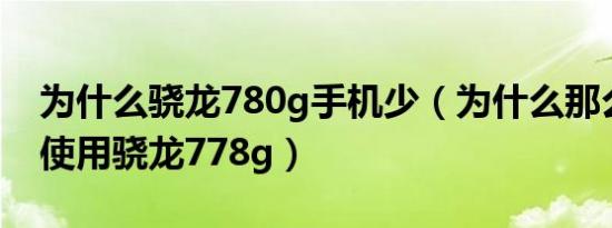 为什么骁龙780g手机少（为什么那么多手机使用骁龙778g）