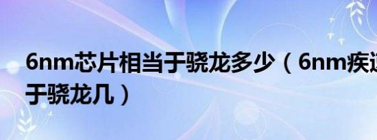 6nm芯片相当于骁龙多少（6nm疾速芯相当于骁龙几）