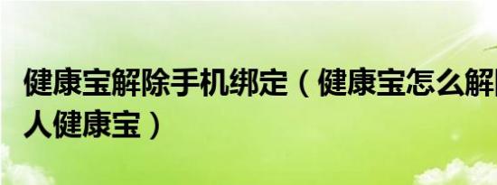 健康宝解除手机绑定（健康宝怎么解除绑定他人健康宝）