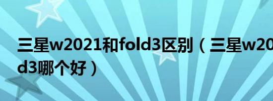 三星w2021和fold3区别（三星w2021和fold3哪个好）