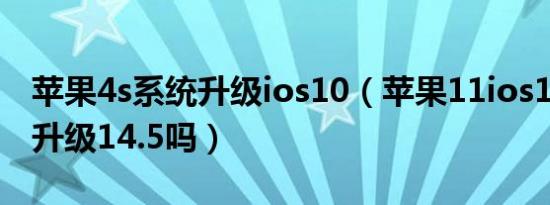 苹果4s系统升级ios10（苹果11ios13有必要升级14.5吗）